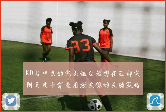 KD与申京的完美组合若想在西部突围乌度卡需重用谢泼德的关键策略