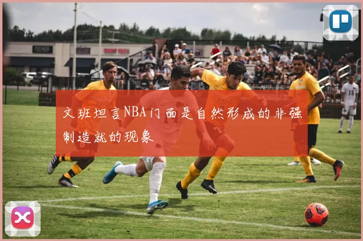 文班坦言NBA门面是自然形成的非强制造就的现象