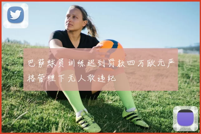 巴萨球员训练迟到罚款四万欧元严格管理下无人敢违纪