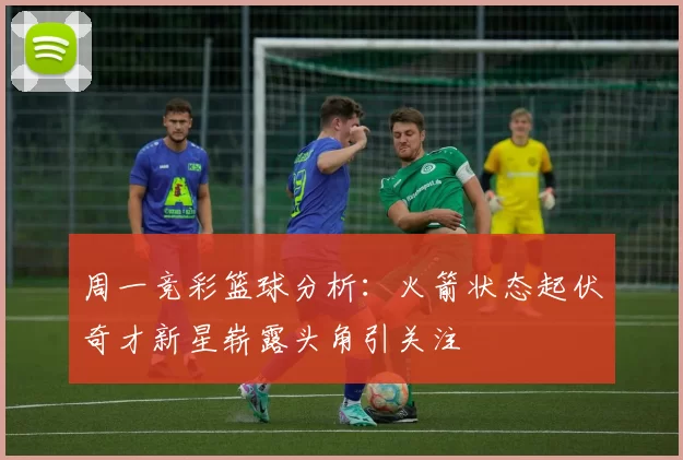 周一竞彩篮球分析：火箭状态起伏奇才新星崭露头角引关注