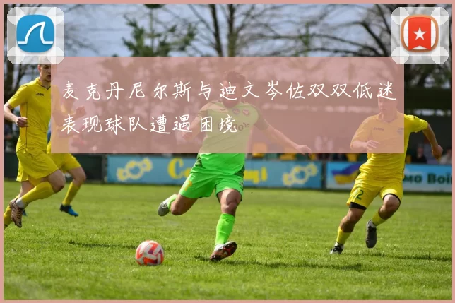麦克丹尼尔斯与迪文岑佐双双低迷表现球队遭遇困境
