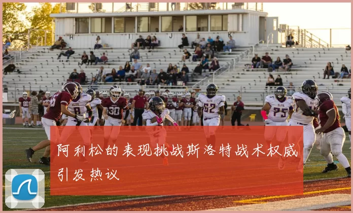 阿利松的表现挑战斯洛特战术权威引发热议