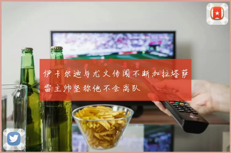 伊卡尔迪与尤文传闻不断加拉塔萨雷主帅坚称他不会离队