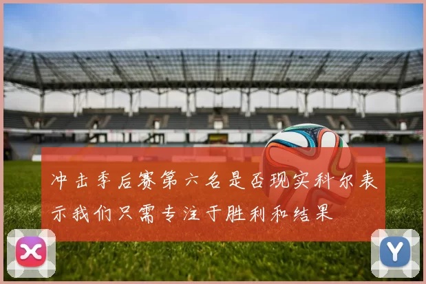 冲击季后赛第六名是否现实科尔表示我们只需专注于胜利和结果