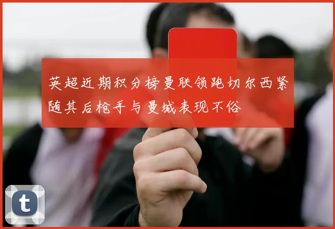 英超近期积分榜曼联领跑切尔西紧随其后枪手与曼城表现不俗