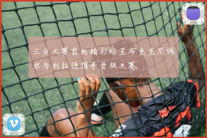 三分大赛首轮精彩纷呈布克克尼佩尔与利拉德携手晋级决赛