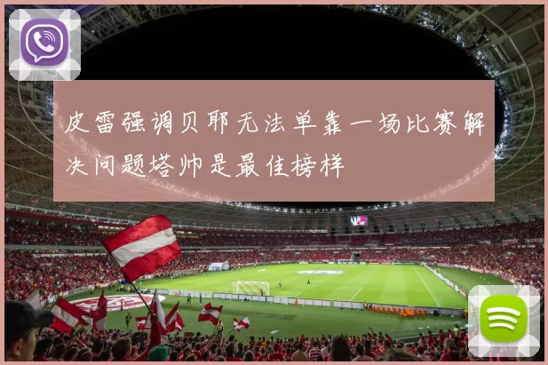 皮雷强调贝耶无法单靠一场比赛解决问题塔帅是最佳榜样
