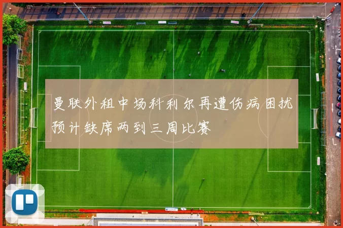 曼联外租中场科利尔再遭伤病困扰预计缺席两到三周比赛