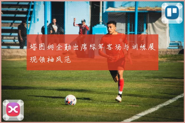 塔图姆全勤出席绿军客场与训练展现领袖风范