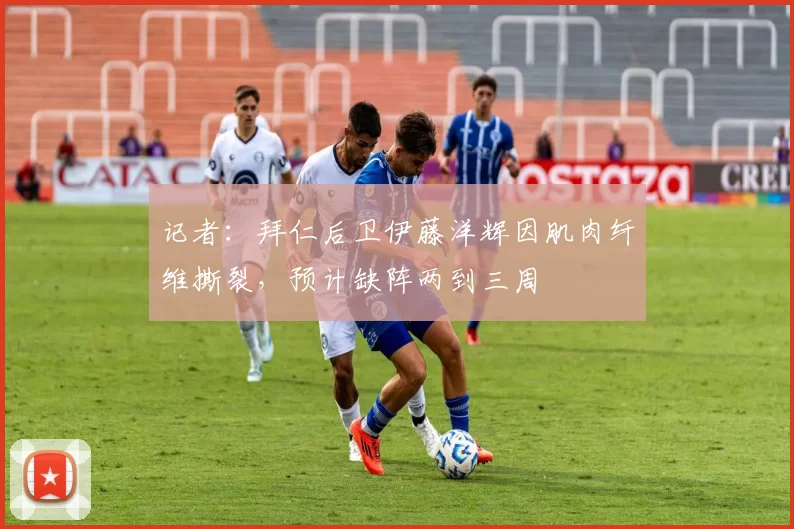 记者：拜仁后卫伊藤洋辉因肌肉纤维撕裂，预计缺阵两到三周