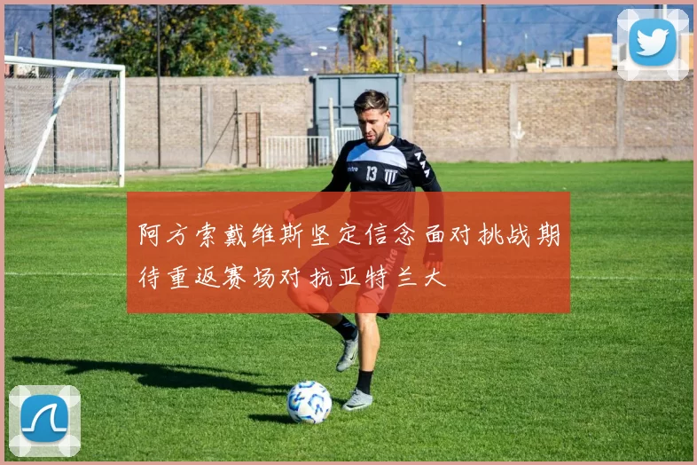 阿方索戴维斯坚定信念面对挑战期待重返赛场对抗亚特兰大