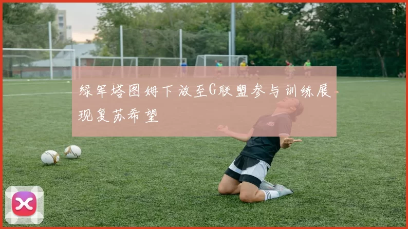 绿军塔图姆下放至G联盟参与训练展现复苏希望