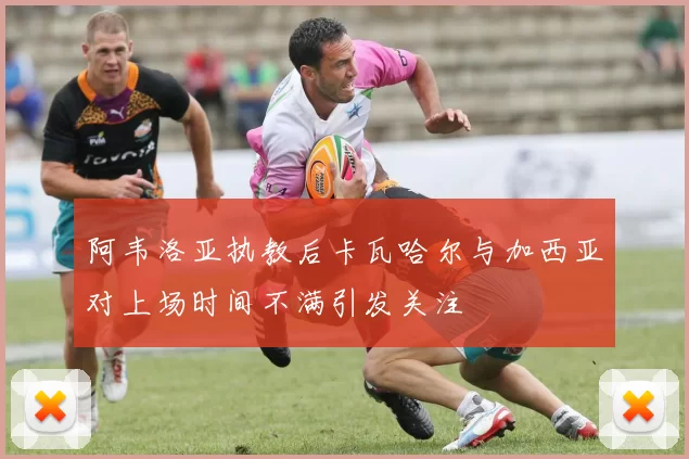 阿韦洛亚执教后卡瓦哈尔与加西亚对上场时间不满引发关注