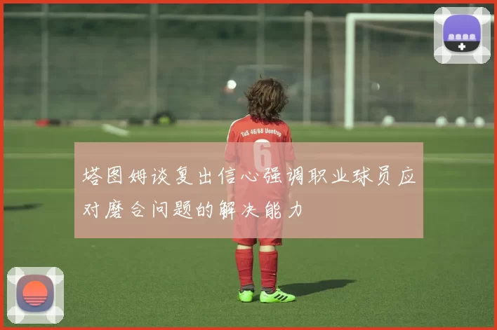 塔图姆谈复出信心强调职业球员应对磨合问题的解决能力