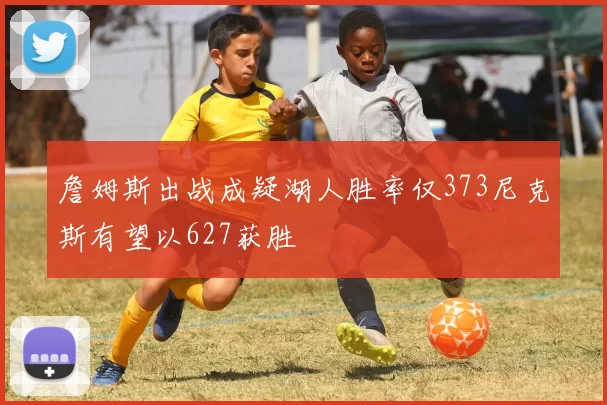 詹姆斯出战成疑湖人胜率仅373尼克斯有望以627获胜