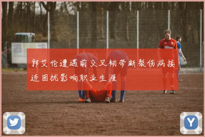 郭艾伦遭遇前交叉韧带断裂伤病接连困扰影响职业生涯