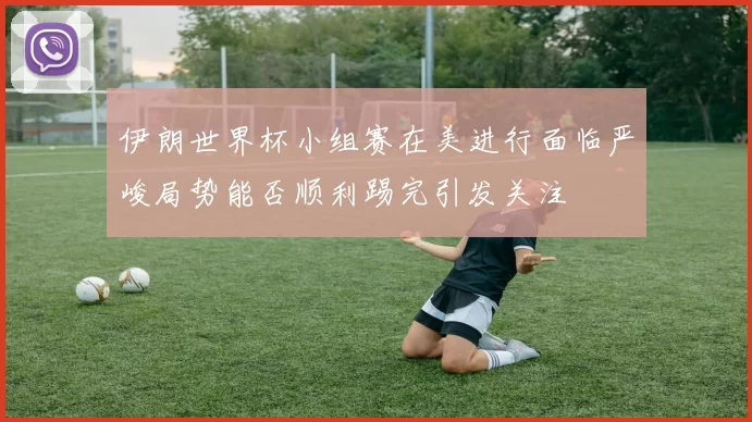 伊朗世界杯小组赛在美进行面临严峻局势能否顺利踢完引发关注
