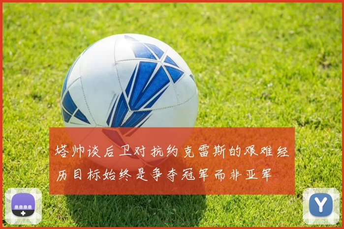 塔帅谈后卫对抗约克雷斯的艰难经历目标始终是争夺冠军而非亚军