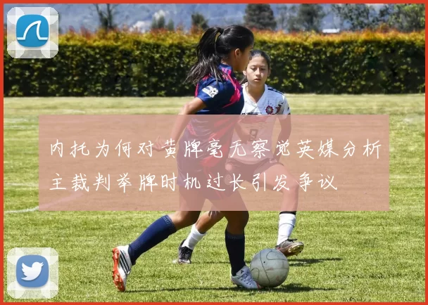 内托为何对黄牌毫无察觉英媒分析主裁判举牌时机过长引发争议