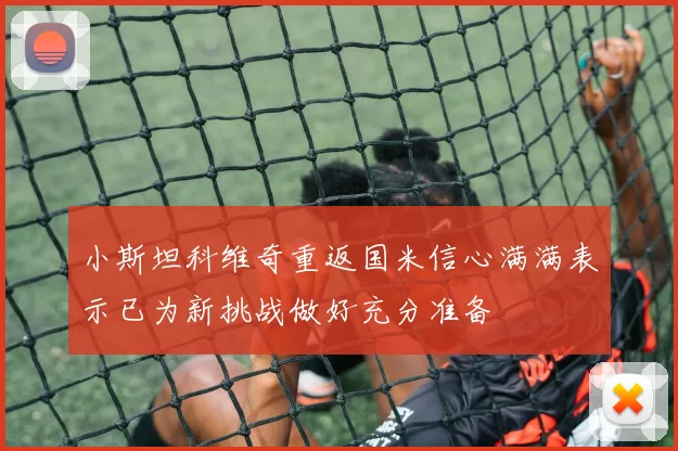 小斯坦科维奇重返国米信心满满表示已为新挑战做好充分准备