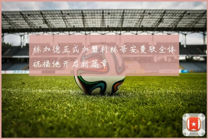 林加德正式加盟科林蒂安曼联全体祝福他开启新篇章