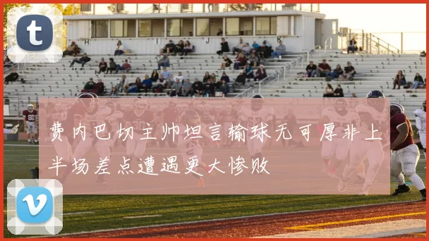 费内巴切主帅坦言输球无可厚非上半场差点遭遇更大惨败