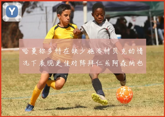 哈曼称多特在缺少施洛特贝克的情况下表现更佳对阵拜仁或阿森纳也有胜算