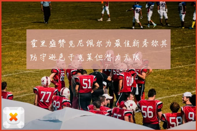 霍里盛赞克尼佩尔为最佳新秀称其防守逊色于克莱但潜力无限