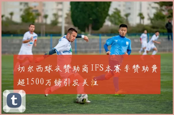 切尔西球衣赞助商IFS本赛季赞助费超1500万镑引发关注