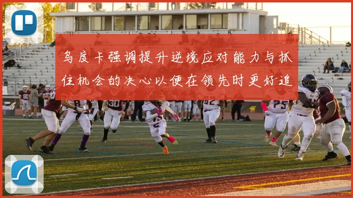 乌度卡强调提升逆境应对能力与抓住机会的决心以便在领先时更好追击对手
