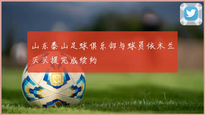 山东泰山足球俱乐部与球员依木兰买买提完成续约