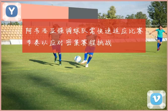 阿韦洛亚强调球队需快速适应比赛节奏以应对密集赛程挑战