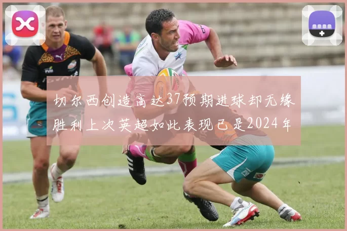 切尔西创造高达37预期进球却无缘胜利上次英超如此表现已是2024年3月