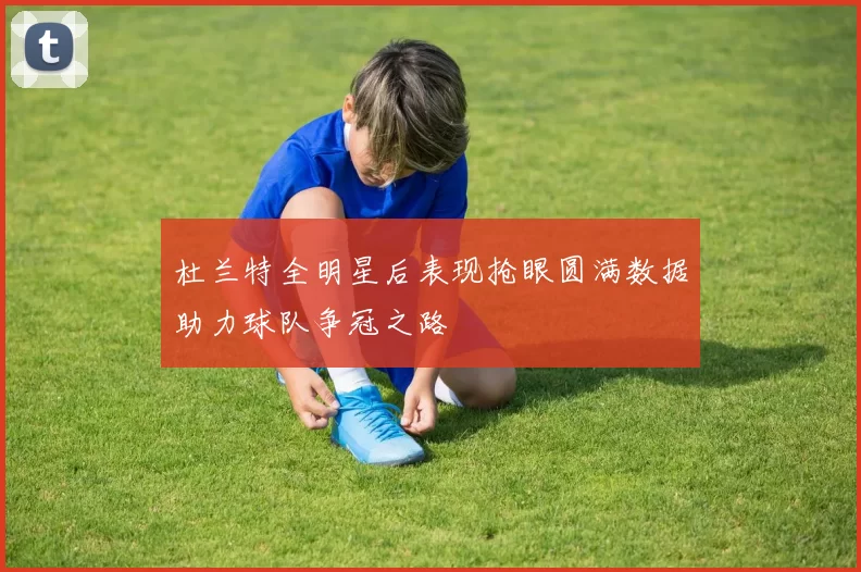 杜兰特全明星后表现抢眼圆满数据助力球队争冠之路