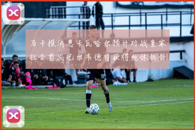 马卡报消息卡瓦哈尔预计对战皇家社会首发巴尔韦德将获得轮休机会